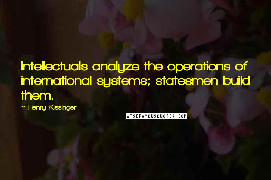 Henry Kissinger Quotes: Intellectuals analyze the operations of international systems; statesmen build them.