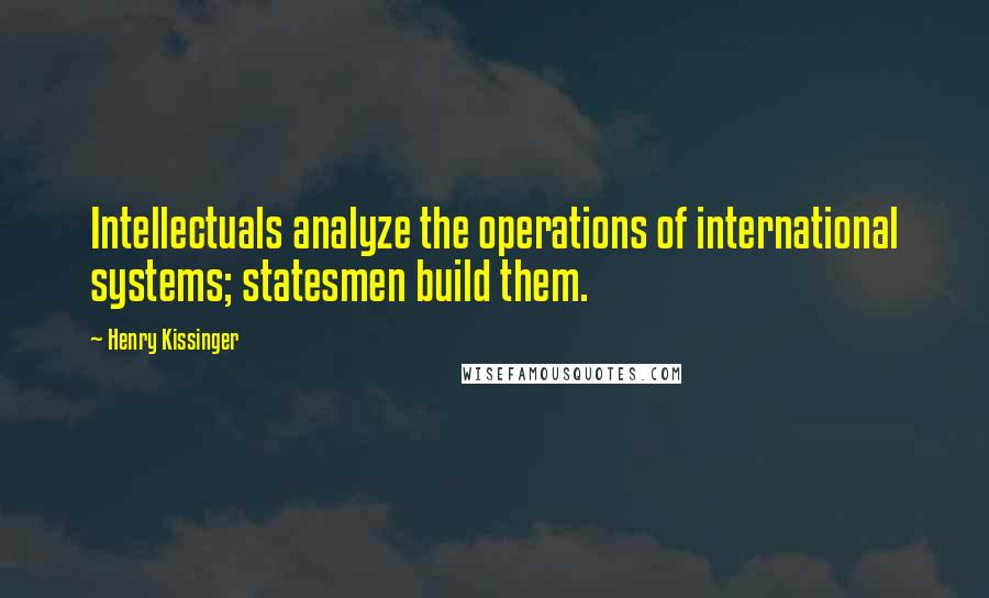 Henry Kissinger Quotes: Intellectuals analyze the operations of international systems; statesmen build them.