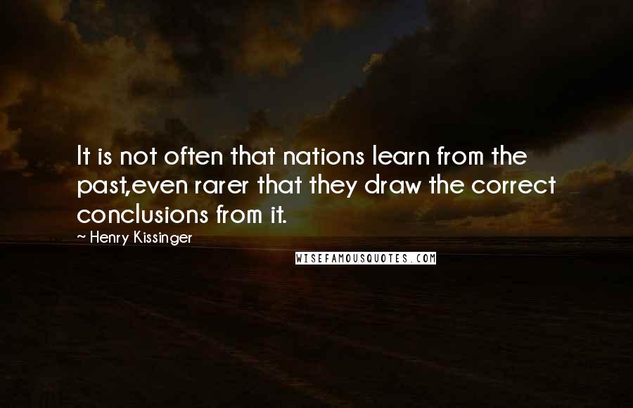 Henry Kissinger Quotes: It is not often that nations learn from the past,even rarer that they draw the correct conclusions from it.