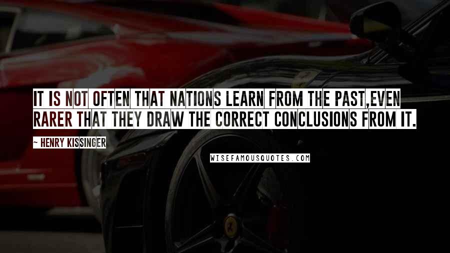 Henry Kissinger Quotes: It is not often that nations learn from the past,even rarer that they draw the correct conclusions from it.