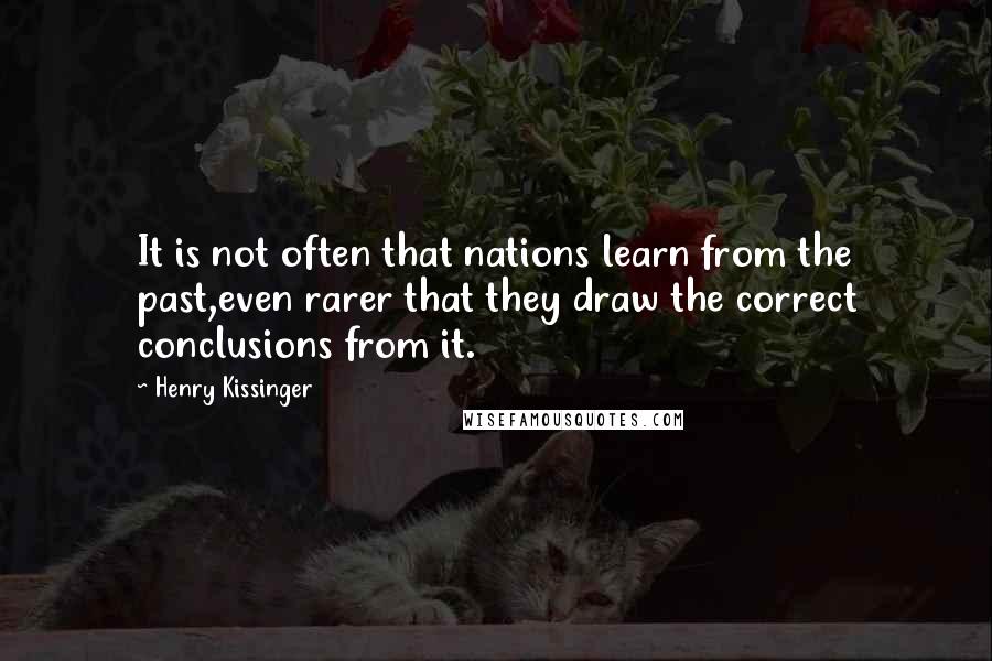 Henry Kissinger Quotes: It is not often that nations learn from the past,even rarer that they draw the correct conclusions from it.