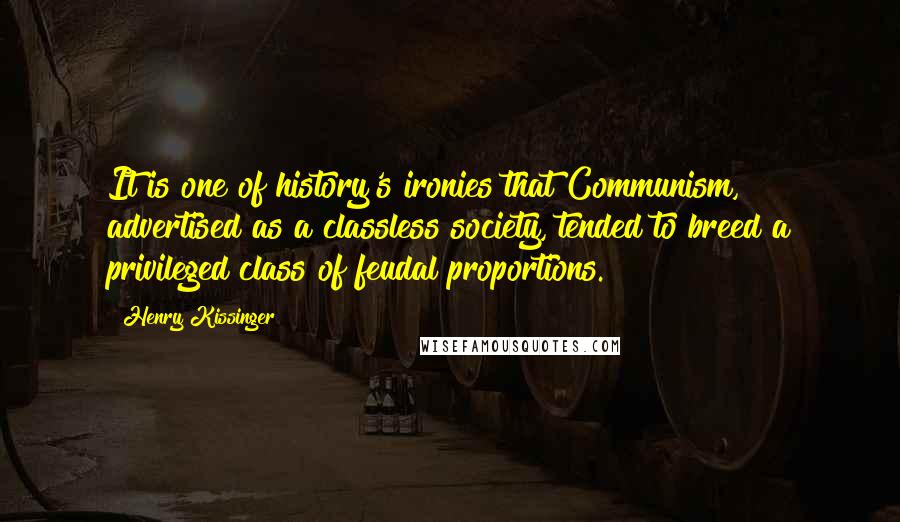 Henry Kissinger Quotes: It is one of history's ironies that Communism, advertised as a classless society, tended to breed a privileged class of feudal proportions.
