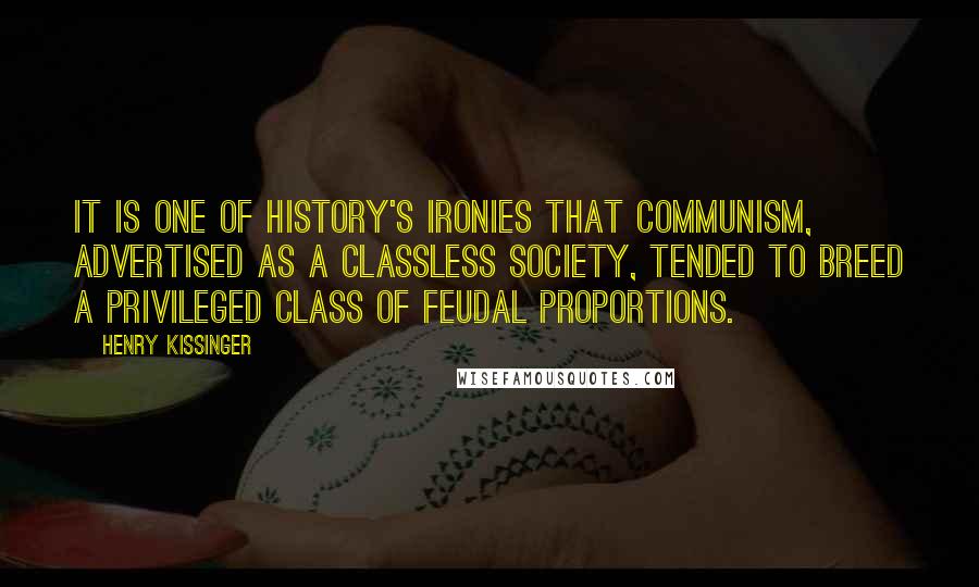 Henry Kissinger Quotes: It is one of history's ironies that Communism, advertised as a classless society, tended to breed a privileged class of feudal proportions.