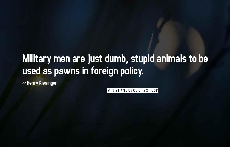 Henry Kissinger Quotes: Military men are just dumb, stupid animals to be used as pawns in foreign policy.