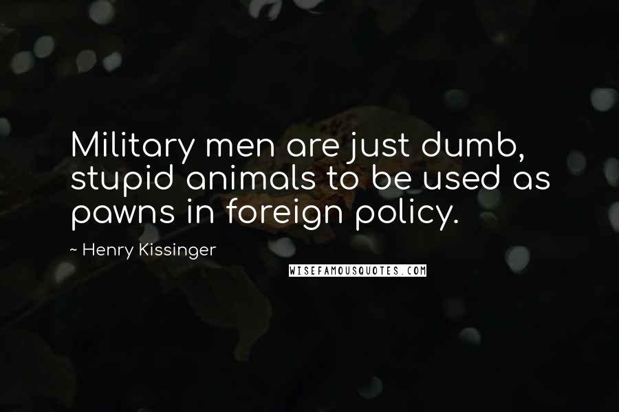 Henry Kissinger Quotes: Military men are just dumb, stupid animals to be used as pawns in foreign policy.