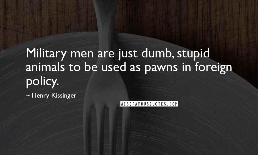 Henry Kissinger Quotes: Military men are just dumb, stupid animals to be used as pawns in foreign policy.