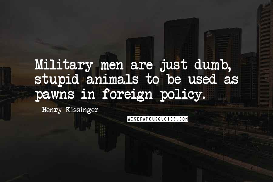 Henry Kissinger Quotes: Military men are just dumb, stupid animals to be used as pawns in foreign policy.