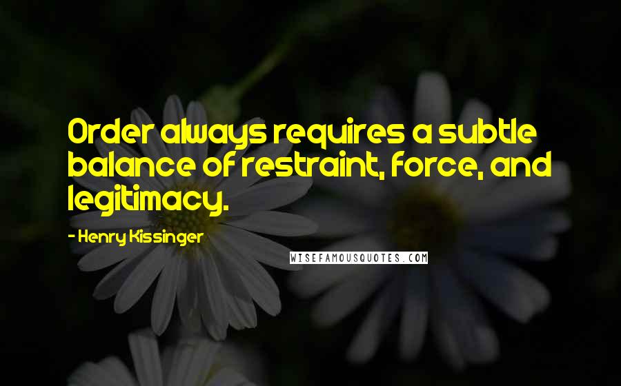 Henry Kissinger Quotes: Order always requires a subtle balance of restraint, force, and legitimacy.