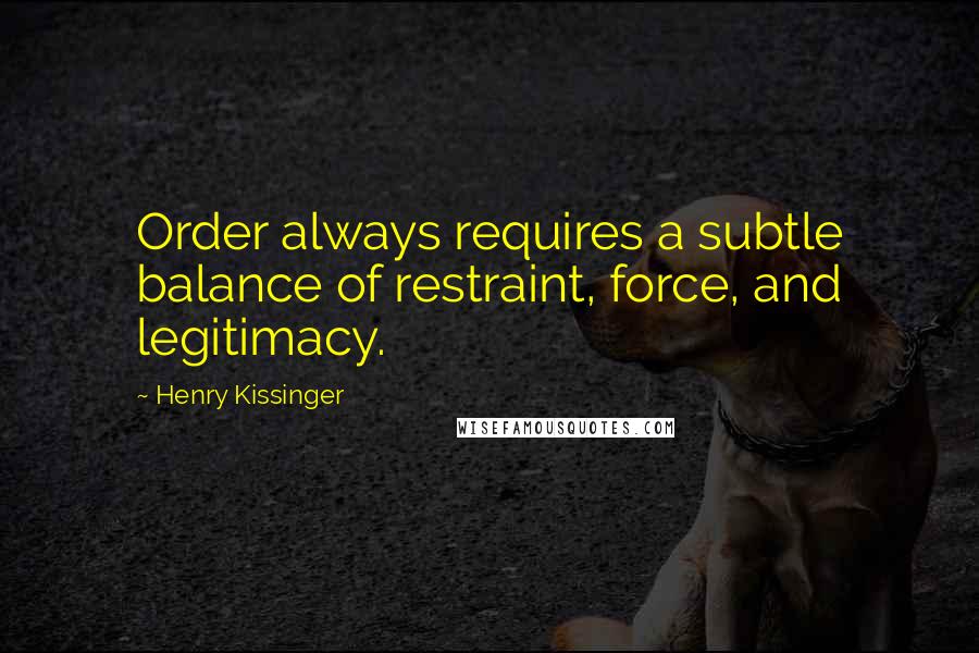 Henry Kissinger Quotes: Order always requires a subtle balance of restraint, force, and legitimacy.