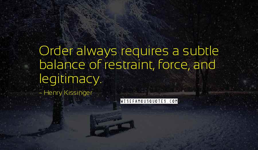 Henry Kissinger Quotes: Order always requires a subtle balance of restraint, force, and legitimacy.