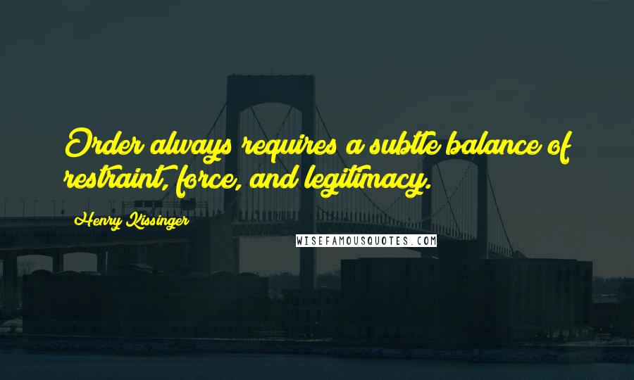 Henry Kissinger Quotes: Order always requires a subtle balance of restraint, force, and legitimacy.