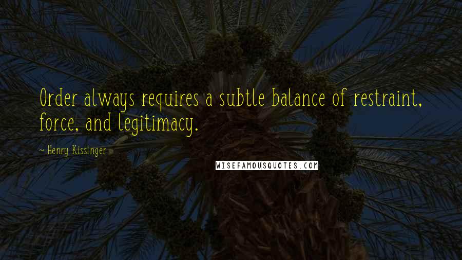 Henry Kissinger Quotes: Order always requires a subtle balance of restraint, force, and legitimacy.