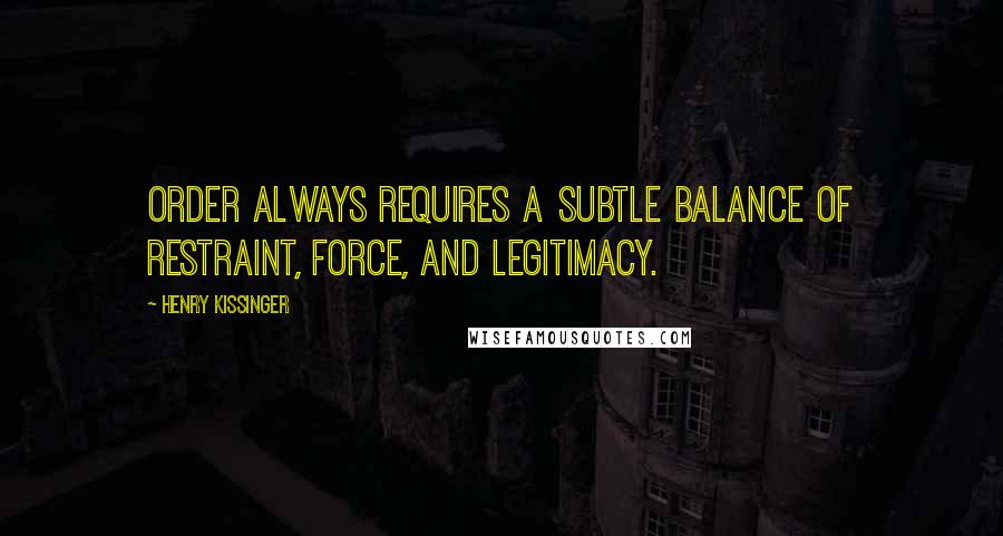 Henry Kissinger Quotes: Order always requires a subtle balance of restraint, force, and legitimacy.