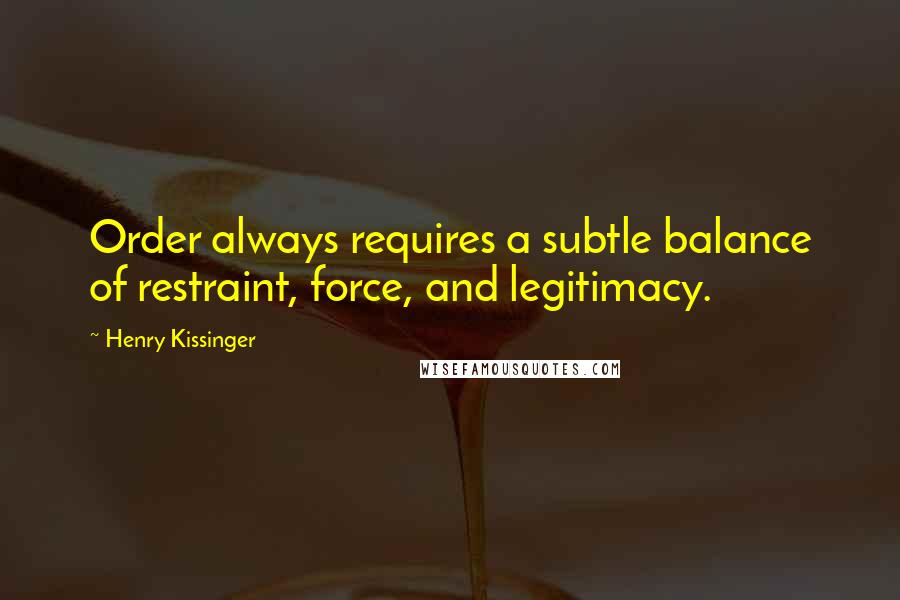 Henry Kissinger Quotes: Order always requires a subtle balance of restraint, force, and legitimacy.