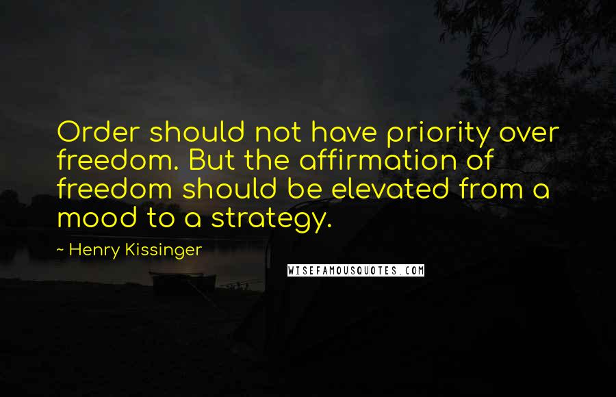 Henry Kissinger Quotes: Order should not have priority over freedom. But the affirmation of freedom should be elevated from a mood to a strategy.