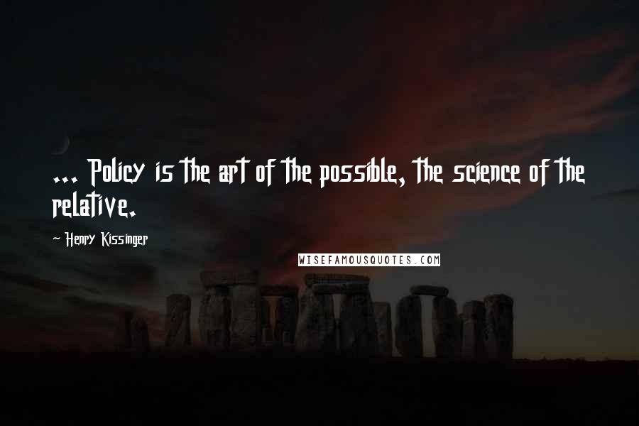 Henry Kissinger Quotes: ... Policy is the art of the possible, the science of the relative.