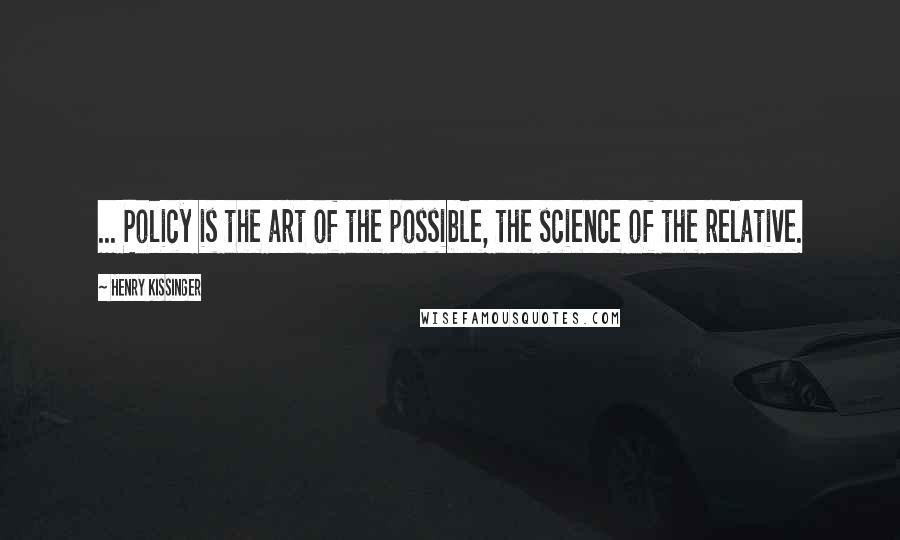 Henry Kissinger Quotes: ... Policy is the art of the possible, the science of the relative.