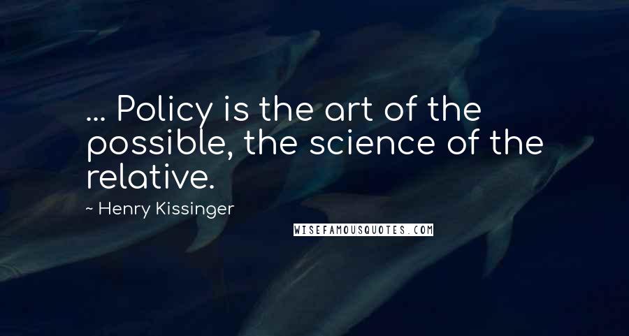 Henry Kissinger Quotes: ... Policy is the art of the possible, the science of the relative.