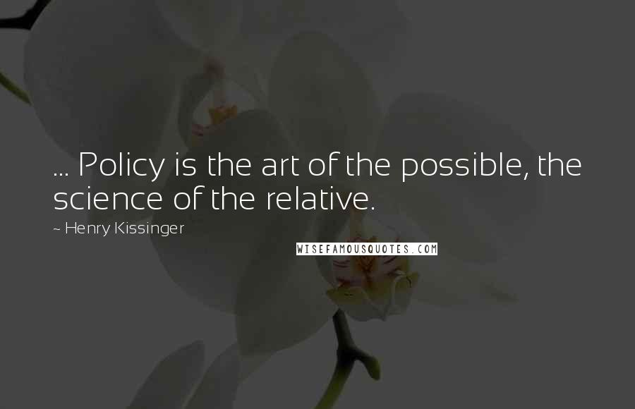 Henry Kissinger Quotes: ... Policy is the art of the possible, the science of the relative.