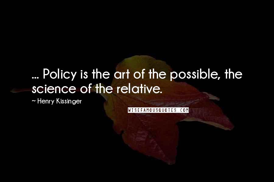 Henry Kissinger Quotes: ... Policy is the art of the possible, the science of the relative.