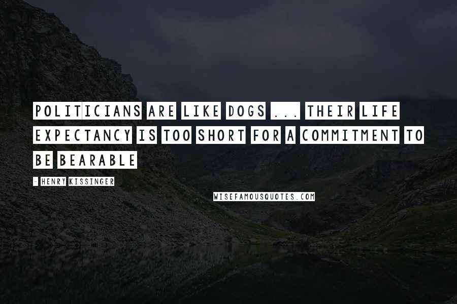 Henry Kissinger Quotes: Politicians are like dogs ... Their life expectancy is too short for a commitment to be bearable