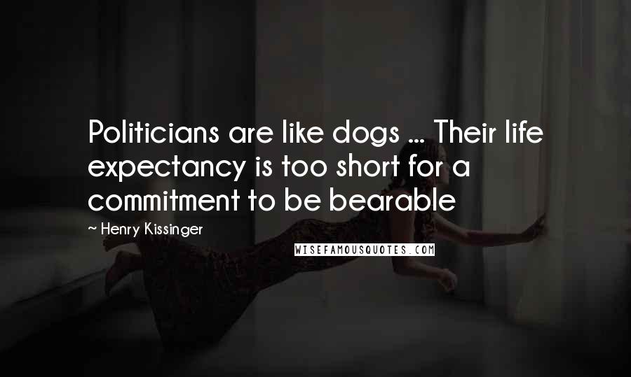 Henry Kissinger Quotes: Politicians are like dogs ... Their life expectancy is too short for a commitment to be bearable