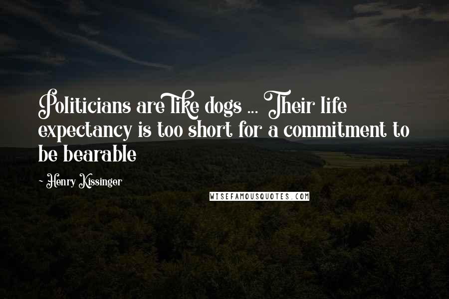 Henry Kissinger Quotes: Politicians are like dogs ... Their life expectancy is too short for a commitment to be bearable