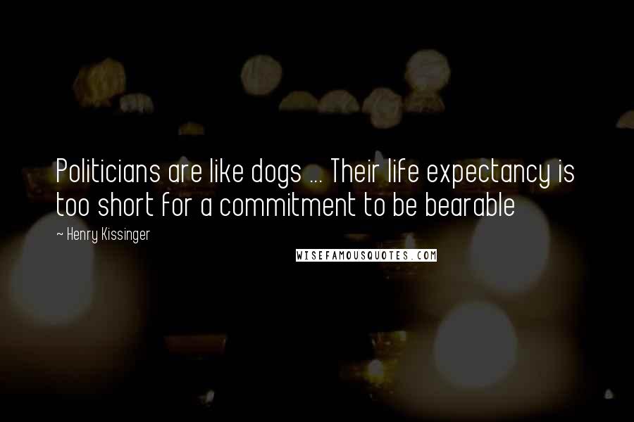 Henry Kissinger Quotes: Politicians are like dogs ... Their life expectancy is too short for a commitment to be bearable