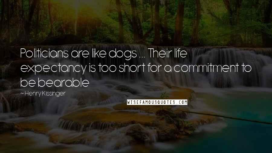 Henry Kissinger Quotes: Politicians are like dogs ... Their life expectancy is too short for a commitment to be bearable