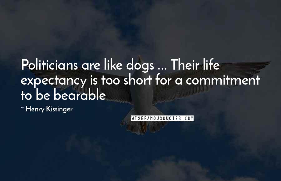 Henry Kissinger Quotes: Politicians are like dogs ... Their life expectancy is too short for a commitment to be bearable