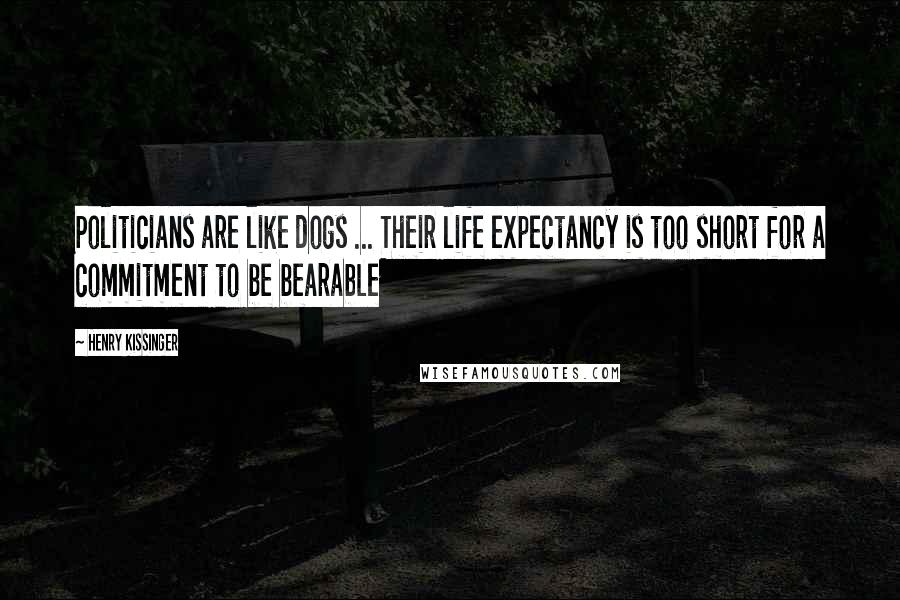 Henry Kissinger Quotes: Politicians are like dogs ... Their life expectancy is too short for a commitment to be bearable