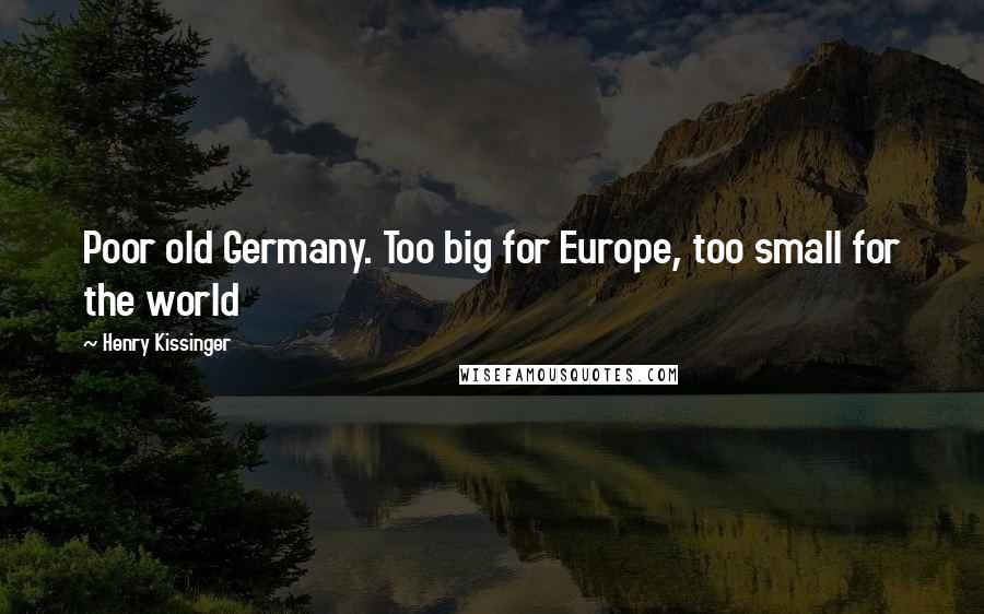 Henry Kissinger Quotes: Poor old Germany. Too big for Europe, too small for the world