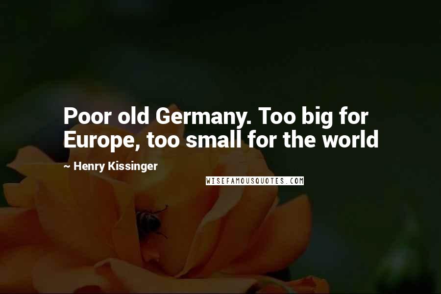 Henry Kissinger Quotes: Poor old Germany. Too big for Europe, too small for the world
