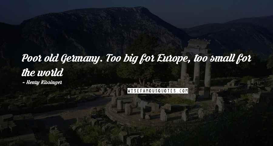Henry Kissinger Quotes: Poor old Germany. Too big for Europe, too small for the world
