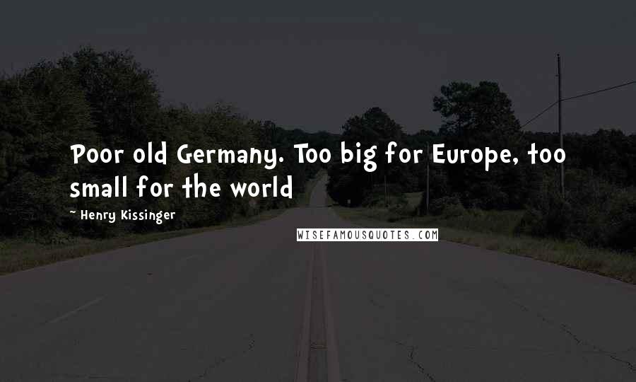 Henry Kissinger Quotes: Poor old Germany. Too big for Europe, too small for the world