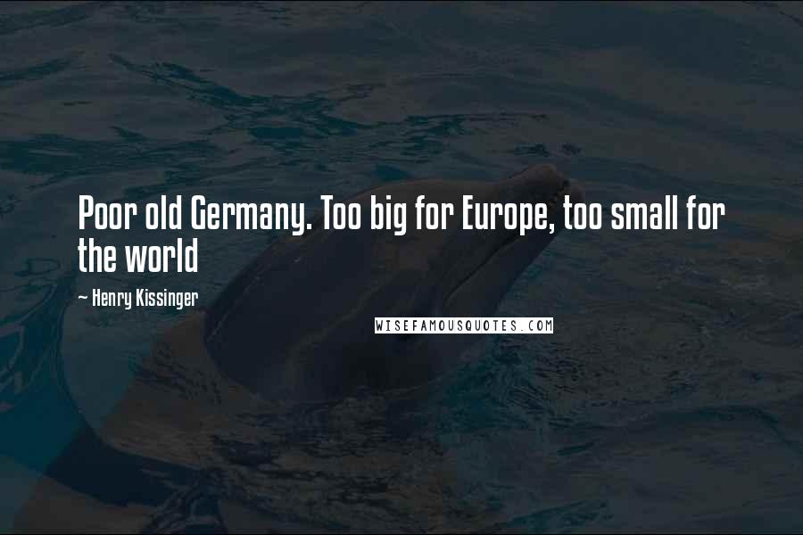 Henry Kissinger Quotes: Poor old Germany. Too big for Europe, too small for the world
