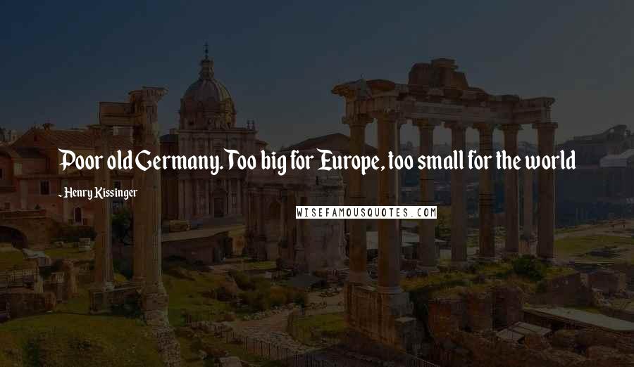 Henry Kissinger Quotes: Poor old Germany. Too big for Europe, too small for the world