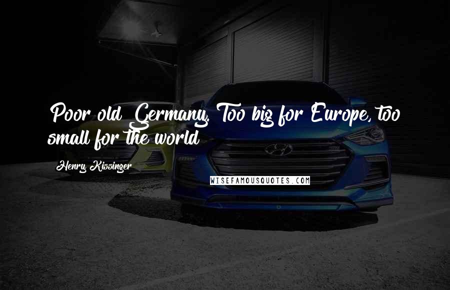 Henry Kissinger Quotes: Poor old Germany. Too big for Europe, too small for the world