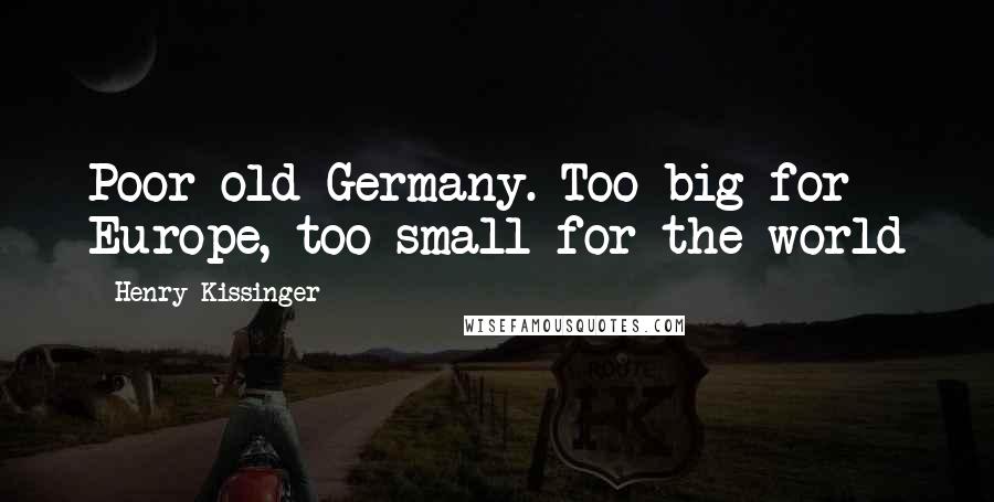 Henry Kissinger Quotes: Poor old Germany. Too big for Europe, too small for the world