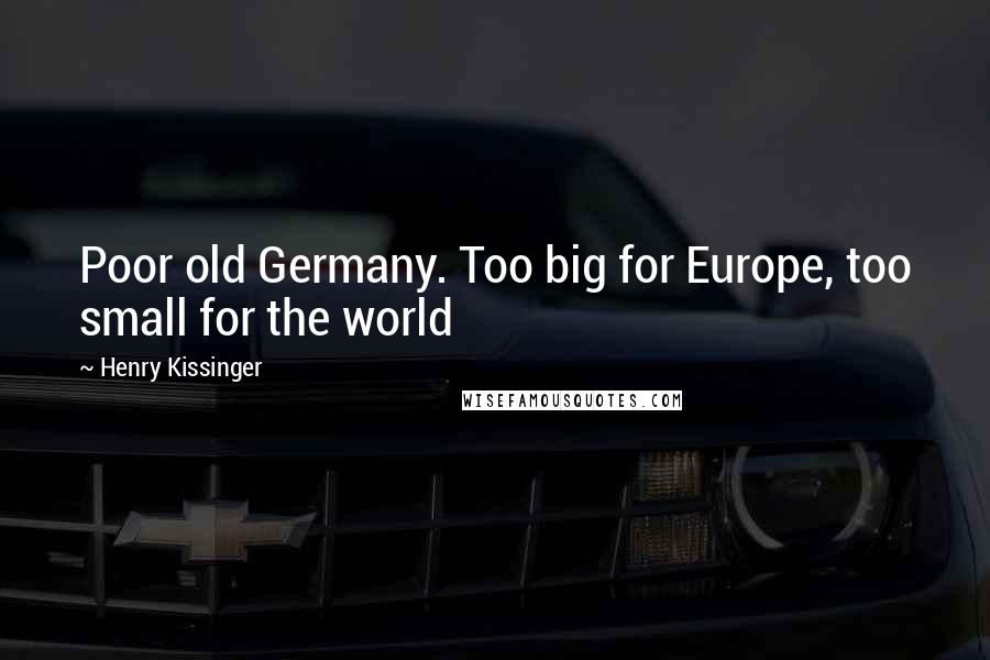 Henry Kissinger Quotes: Poor old Germany. Too big for Europe, too small for the world