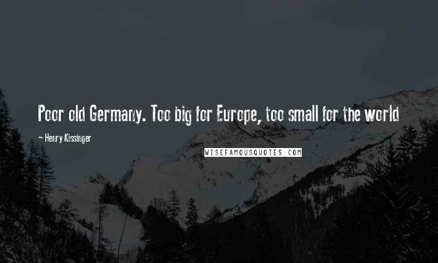 Henry Kissinger Quotes: Poor old Germany. Too big for Europe, too small for the world