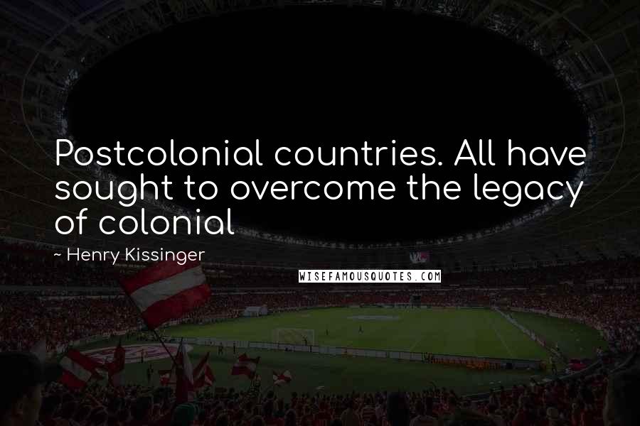 Henry Kissinger Quotes: Postcolonial countries. All have sought to overcome the legacy of colonial