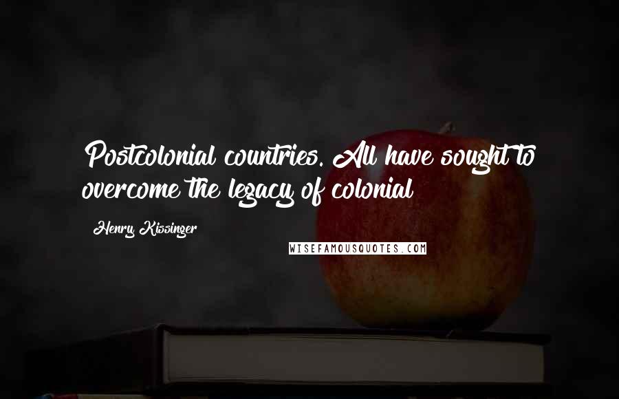 Henry Kissinger Quotes: Postcolonial countries. All have sought to overcome the legacy of colonial