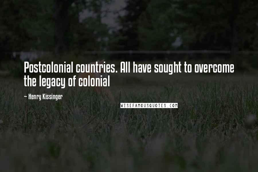 Henry Kissinger Quotes: Postcolonial countries. All have sought to overcome the legacy of colonial