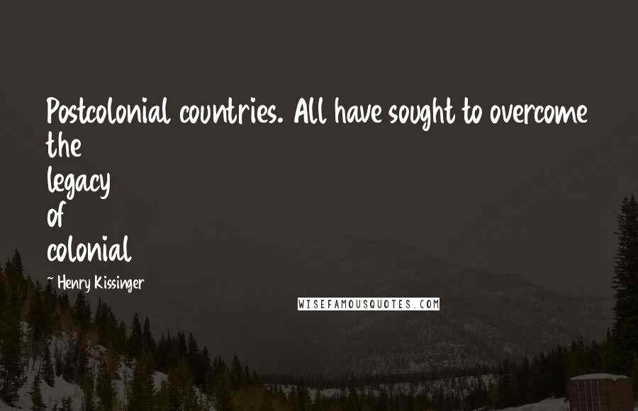 Henry Kissinger Quotes: Postcolonial countries. All have sought to overcome the legacy of colonial