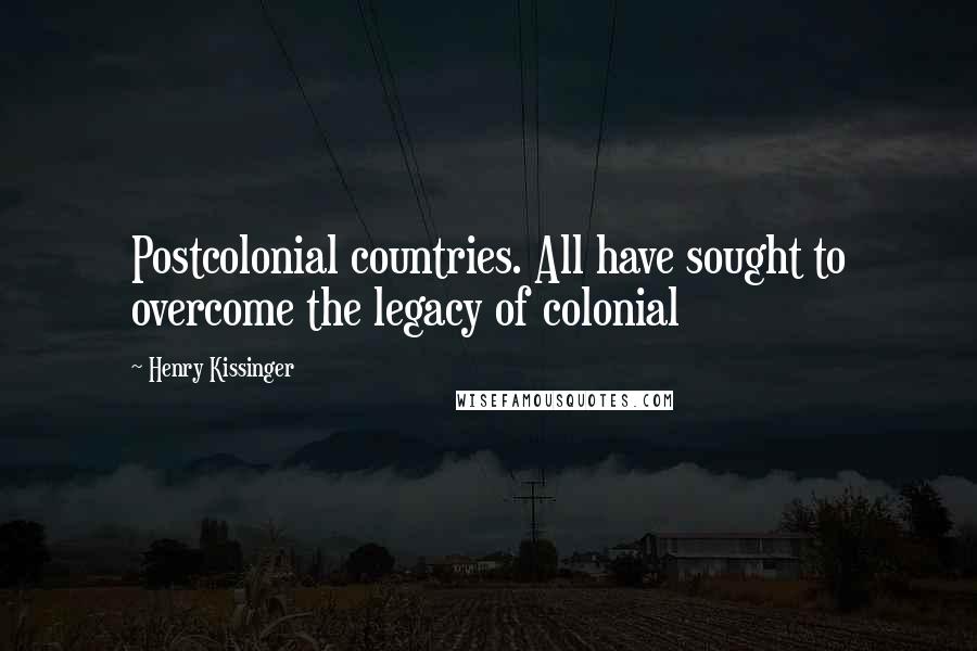 Henry Kissinger Quotes: Postcolonial countries. All have sought to overcome the legacy of colonial