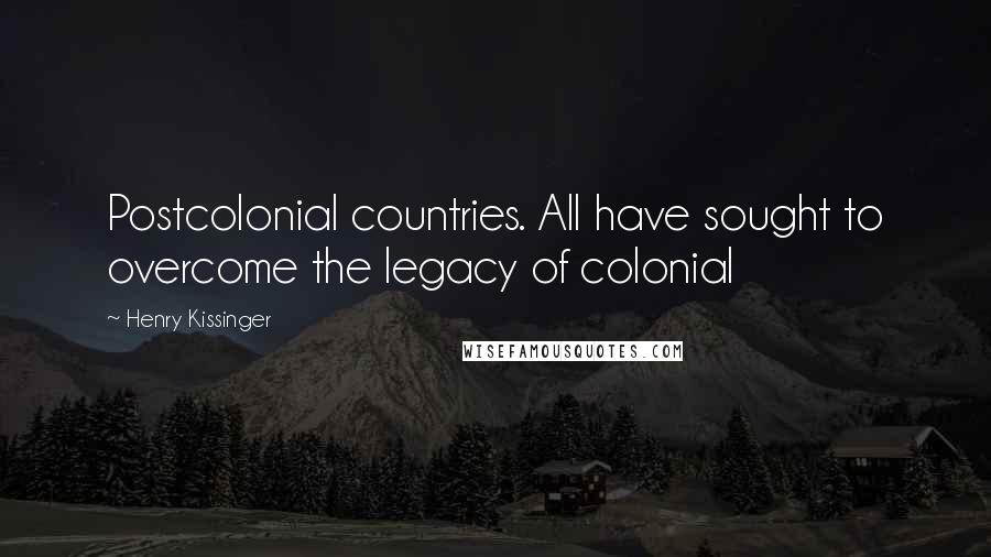 Henry Kissinger Quotes: Postcolonial countries. All have sought to overcome the legacy of colonial