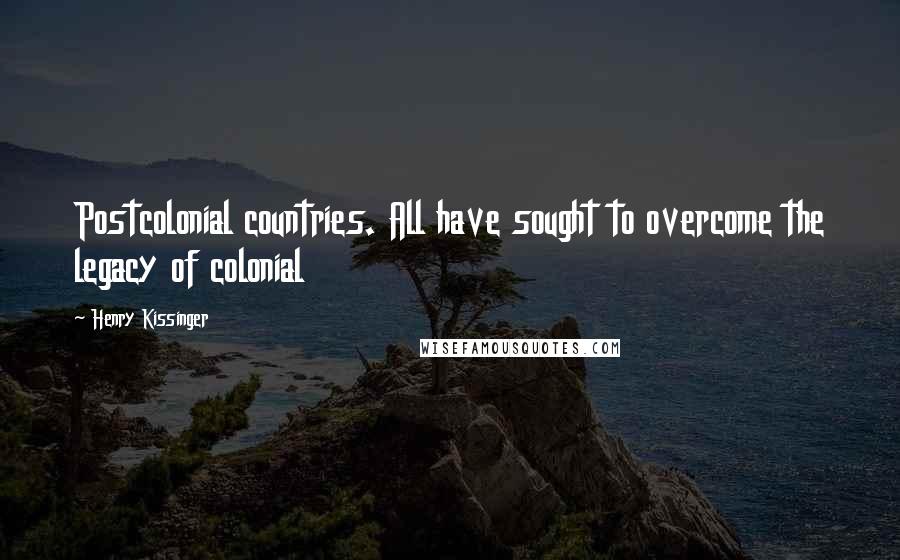 Henry Kissinger Quotes: Postcolonial countries. All have sought to overcome the legacy of colonial