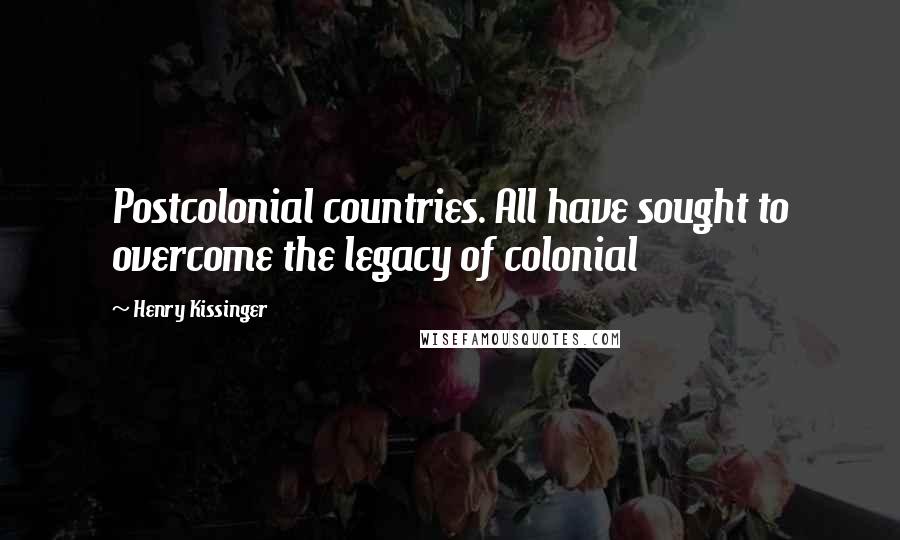 Henry Kissinger Quotes: Postcolonial countries. All have sought to overcome the legacy of colonial