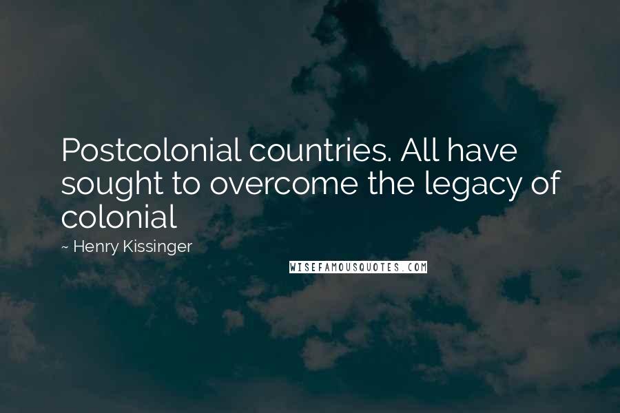 Henry Kissinger Quotes: Postcolonial countries. All have sought to overcome the legacy of colonial